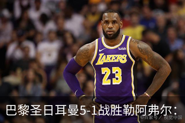 巴黎圣日耳曼5-1战胜勒阿弗尔：成果与条件的不可复制性分析